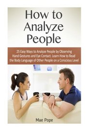 How to Analyze People: 25 Easy Ways to Analyze People by Observing Hand Gestures and Eye Contact. Learn How to Read the Body Language of Other People ... people, body language, body language secrets)