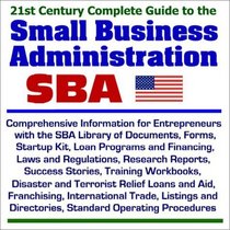 21st Century Complete Guide to the Small Business Administration (SBA): Comprehensive Information for Entrepreneurs with the SBA Library of Documents, ... Financing, Laws and Regulations, and more