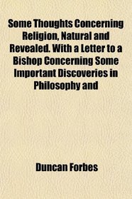 Some Thoughts Concerning Religion, Natural and Revealed. With a Letter to a Bishop Concerning Some Important Discoveries in Philosophy and