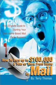 How to Earn Up to $100,000 a Year or More from Home by Mail: The Complete Guide to Starting Your Own Home-Based Mail Order Business