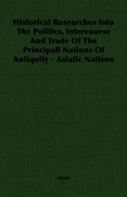 Historical Researches Into The Politics, Intercourse And Trade Of The Principall Nations Of Antiquity - Asiatic Nations