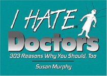 I Hate Doctors: 303 Reasons Why You Should, Too