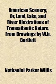 American Scenery; Or, Land, Lake, and River Illustrations of Transatlantic Nature. From Drawings by W.h. Bartlett