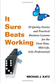 It Sure Beats Working: 29 Quirky Stories and Practical Business Lessons for The First-Time, Mid-Life, Solo Professional