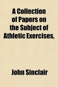 A Collection of Papers on the Subject of Athletic Exercises,
