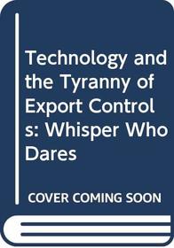 Technology and the Tyranny of Export Controls: Whisper Who Dares