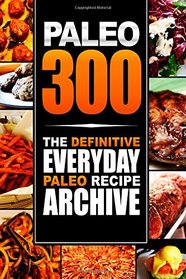 Paleo 300: The Definitive Everyday Paleo Recipe Archive