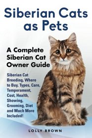 Siberian Cats as Pets: Siberian Cat Breeding, Where to Buy, Types, Care, Temperament, Cost, Health, Showing, Grooming, Diet and Much More Included! A Complete Siberian Cat Owner Guide