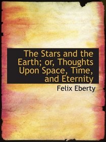 The Stars and the Earth; or, Thoughts Upon Space, Time, and Eternity