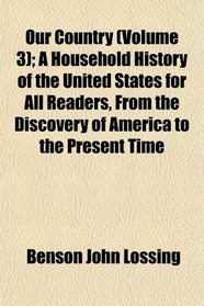 Our Country (Volume 3); A Household History of the United States for All Readers, From the Discovery of America to the Present Time