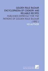 Golden Rule Bazaar Encyclopaedia of Cookery and Reliable Recipes: Published Expressly for the Patrons of Golden Rule Bazaar (1892 )