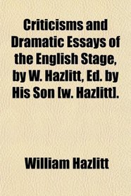 Criticisms and Dramatic Essays of the English Stage, by W. Hazlitt, Ed. by His Son [w. Hazlitt].