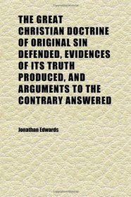 The Great Christian Doctrine of Original Sin Defended, Evidences of Its Truth Produced, and Arguments to the Contrary Answered; Containing in