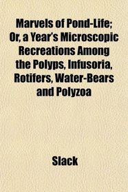 Marvels of Pond-Life; Or, a Year's Microscopic Recreations Among the Polyps, Infusoria, Rotifers, Water-Bears and Polyzoa