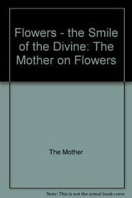 Flowers - the Smile of the Divine: The Mother on Flowers