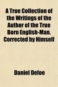 A True Collection of the Writings of the Author of the True Born English-Man. Corrected by Himself