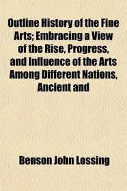 Outline History of the Fine Arts; Embracing a View of the Rise, Progress, and Influence of the Arts Among Different Nations, Ancient and