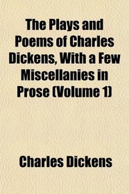 The Plays and Poems of Charles Dickens, With a Few Miscellanies in Prose (Volume 1)