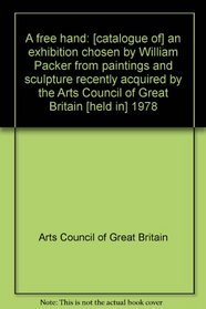 A free hand: [catalogue of] an exhibition chosen by William Packer from paintings and sculpture recently acquired by the Arts Council of Great Britain [held in] 1978