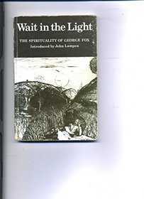 Wait in the Light: The Spirituality of George Fox--A Selection of the Writings of George Fox and Early Friends