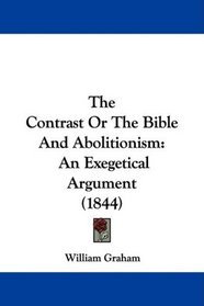 The Contrast Or The Bible And Abolitionism: An Exegetical Argument (1844)