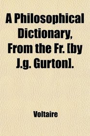 A Philosophical Dictionary, From the Fr. [by J.g. Gurton].