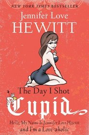 The Day I Shot Cupid: Hello, My Name Is Jennifer Love Hewitt and I'm a Love-aholic