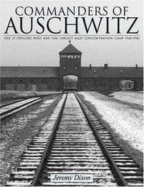 Commanders Of Auschwitz: The Ss Officers Who Ran The Largest Nazi Concentration Camp -1940-1945