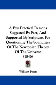 A Few Practical Reasons Suggested By Fact, And Supported By Scripture, For Questioning The Soundness Of The Newtonian Theory Of The Universe (1846)