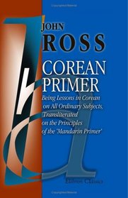 Corean Primer: Being Lessons in Corean on All Ordinary Subjects, Transliterated on the Principles of the 'Mandarin Primer'