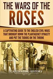 The Wars of the Roses: A Captivating Guide to the English Civil Wars That Brought down the Plantagenet Dynasty and Put the Tudors on the Throne
