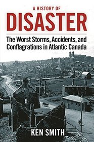 A History of Disaster: The Worst Storms, Accidents, and Conflagrations in Atlantic Canada