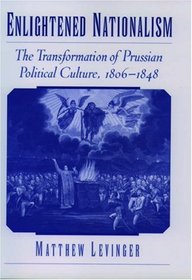 Enlightened Nationalism: The Transformation of Prussian Political Culture, 1806-1848