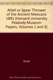 Atlatl or Spear Thrower of the Ancient Mexicans 1891 (Harvard University Peabody Museum Papers, Volumes 1 and 3)