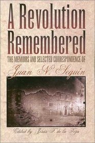 A Revolution Remembered: The Memoirs and Selected Correspondence of Juan N. Seguin (The Fred H. and Ella Mae Moore Texas History Reprint Series)