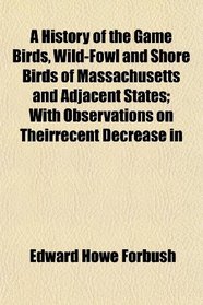 A History of the Game Birds, Wild-Fowl and Shore Birds of Massachusetts and Adjacent States; With Observations on Theirrecent Decrease in