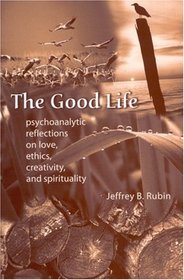 The Good Life: Psychoanalytic Reflections on Love, Ethics, Creativity, and Spirituality