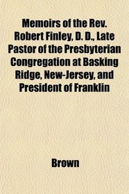 Memoirs of the Rev. Robert Finley, D. D., Late Pastor of the Presbyterian Congregation at Basking Ridge, New-Jersey, and President of Franklin