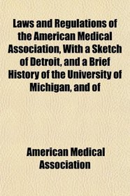 Laws and Regulations of the American Medical Association, With a Sketch of Detroit, and a Brief History of the University of Michigan, and of