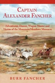 Captain Alexander Fancher: Adventurer, Drover, Wagon Master and Victim of the Mountain Meadows Massacre