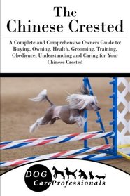 The Chinese Crested: A Complete and Comprehensive Owners Guide to: Buying, Owning, Health, Grooming, Training, Obedience, Understanding and Caring for ... to Caring for a Dog from a Puppy to Old Age)