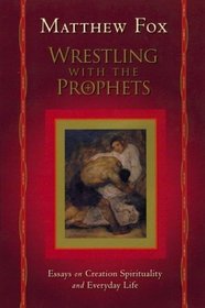 Wrestling With the Prophets: Essays on Creation, Spirituality, and Everyday Life