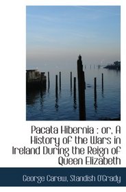 Pacata Hibernia : or, A History of the Wars in Ireland During the Reign of Queen Elizabeth