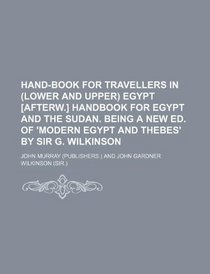 Hand-book for travellers in (lower and upper) Egypt [afterw.] Handbook for Egypt and the Sudan. Being a new ed. of 'Modern Egypt and Thebes' by sir G. Wilkinson