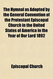 The Hymnal as Adopted by the General Convention of the Protestant Episcopal Church in the United States of America in the Year of Our Lord 1892