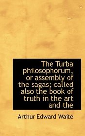 The Turba philosophorum, or assembly of the sagas; called also the book of truth in the art and the