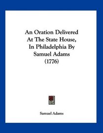 An Oration Delivered At The State House, In Philadelphia By Samuel Adams (1776)