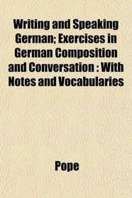 Writing and Speaking German; Exercises in German Composition and Conversation: With Notes and Vocabularies