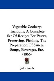 Vegetable Cookery: Including A Complete Set Of Recipes For Pastry, Preserving, Pickling, The Preparation Of Sauces, Soups, Beverages, Etc. (1866)