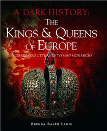 The Kings & Queens of Europe: A Dark History: From Medieval Tyrants to Mad Monarchs